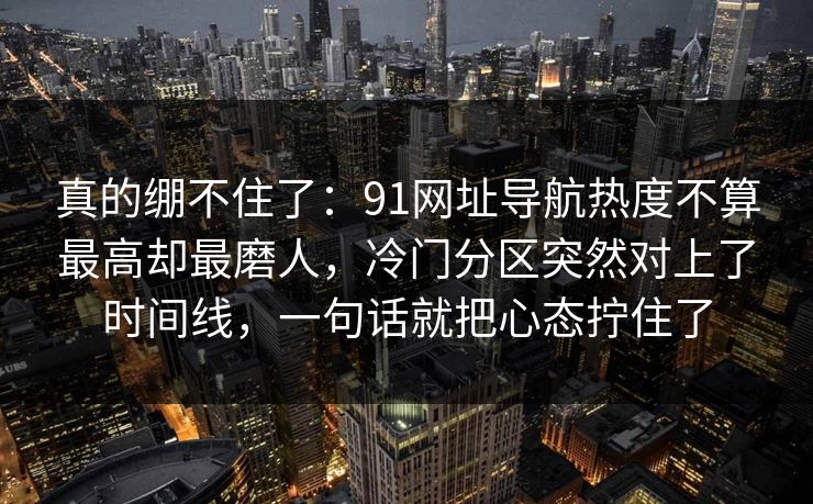 真的绷不住了：91网址导航热度不算最高却最磨人，冷门分区突然对上了时间线，一句话就把心态拧住了