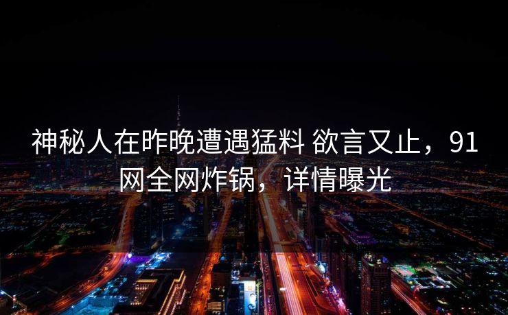 神秘人在昨晚遭遇猛料 欲言又止，91网全网炸锅，详情曝光